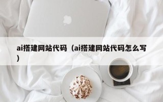 海口ai搭建网站代码（ai搭建网站代码怎么写）