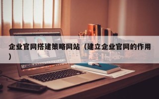 海口企业官网搭建策略网站（建立企业官网的作用）