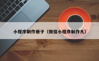 海口小程序制作册子（微信小程序制作凡）