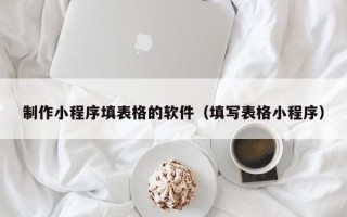 海口制作小程序填表格的软件（填写表格小程序）