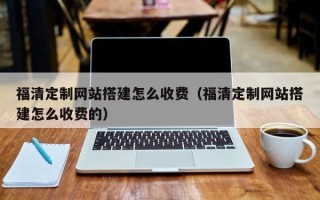 海口福清定制网站搭建怎么收费（福清定制网站搭建怎么收费的）