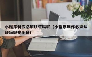 海口小程序制作必须认证吗呢（小程序制作必须认证吗呢安全吗）