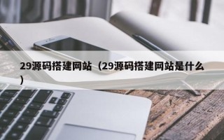 海口29源码搭建网站（29源码搭建网站是什么）