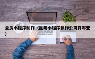 海口呈贡小程序制作（昆明小程序制作公司有哪些）