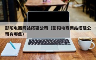 海口彭阳电商网站搭建公司（彭阳电商网站搭建公司有哪些）