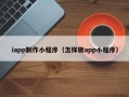 海口iapp制作小程序（怎样做app小程序）