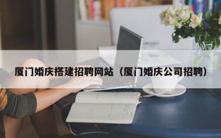海口厦门婚庆搭建招聘网站（厦门婚庆公司招聘）
