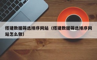 海口搭建数据筛选排序网站（搭建数据筛选排序网站怎么做）
