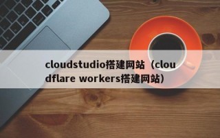 海口cloudstudio搭建网站（cloudflare workers搭建网站）