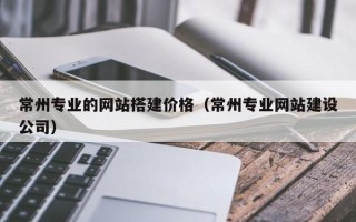 海口常州专业的网站搭建价格（常州专业网站建设公司）