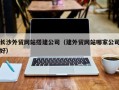 海口长沙外贸网站搭建公司（建外贸网站哪家公司好）