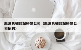 海口鹰潭机械网站搭建公司（鹰潭机械网站搭建公司招聘）