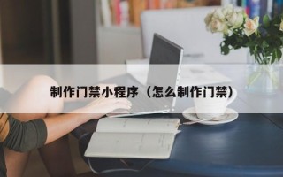 海口制作门禁小程序（怎么制作门禁）